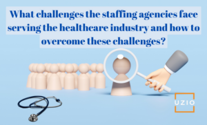 What challenges the staffing agencies face serving the healthcare industry and how to overcome these challenges?